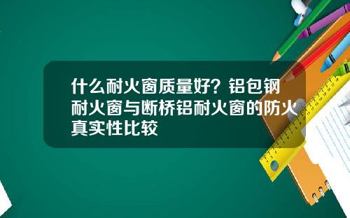 什么耐火窗质量好？铝包钢耐火窗与断桥铝耐火窗的防火真实性比较