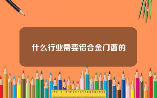 什么行业需要铝合金门窗的