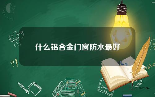 什么铝合金门窗防水最好