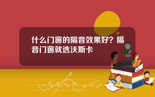 什么门窗的隔音效果好？隔音门窗就选沃斯卡