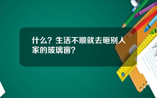 什么？生活不顺就去砸别人家的玻璃窗？
