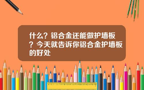 什么？铝合金还能做护墙板？今天就告诉你铝合金护墙板的好处