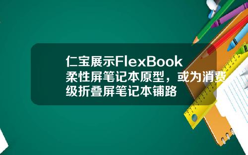 仁宝展示FlexBook柔性屏笔记本原型，或为消费级折叠屏笔记本铺路