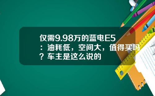 仅需9.98万的蓝电E5：油耗低，空间大，值得买吗？车主是这么说的