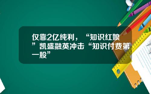 仅靠2亿纯利，“知识红娘”凯盛融英冲击“知识付费第一股”