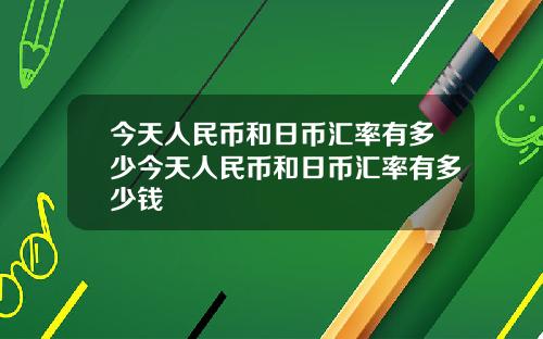 今天人民币和日币汇率有多少今天人民币和日币汇率有多少钱