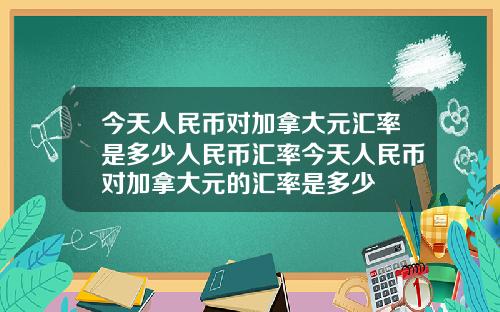 今天人民币对加拿大元汇率是多少人民币汇率今天人民币对加拿大元的汇率是多少