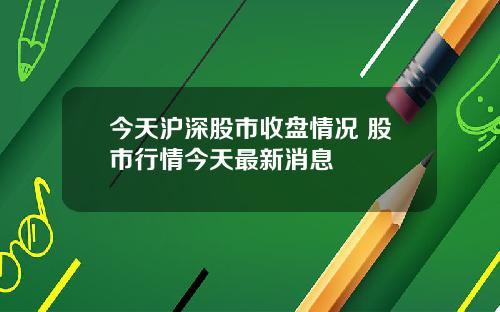 今天沪深股市收盘情况 股市行情今天最新消息