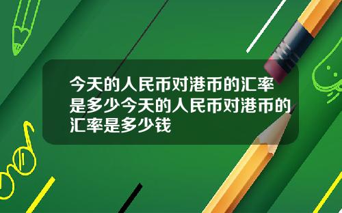 今天的人民币对港币的汇率是多少今天的人民币对港币的汇率是多少钱