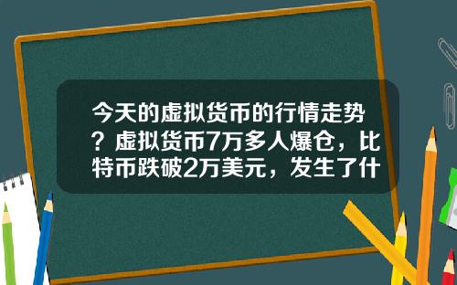 今天的虚拟货币的行情走势？虚拟货币7万多人爆仓，比特币跌破2万美元，发生了什么？