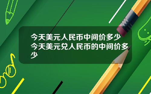 今天美元人民币中间价多少今天美元兑人民币的中间价多少