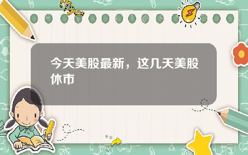 今天美股最新，这几天美股休市