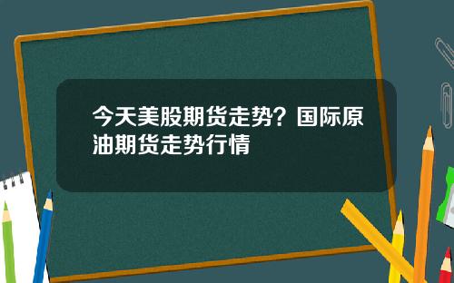 今天美股期货走势？国际原油期货走势行情