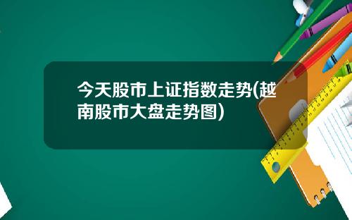 今天股市上证指数走势(越南股市大盘走势图)
