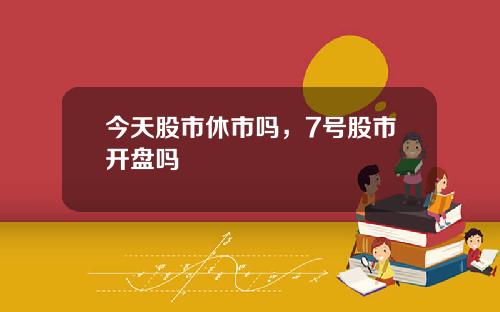 今天股市休市吗，7号股市开盘吗