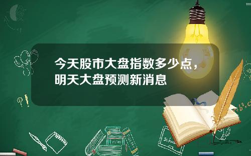 今天股市大盘指数多少点，明天大盘预测新消息