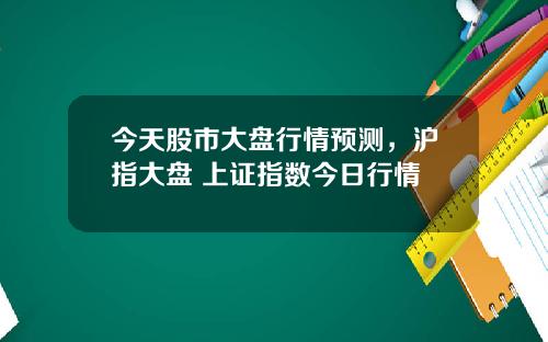 今天股市大盘行情预测，沪指大盘 上证指数今日行情