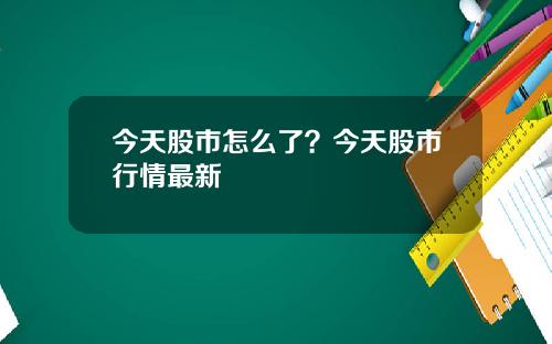 今天股市怎么了？今天股市行情最新