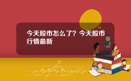 今天股市怎么了？今天股市行情最新