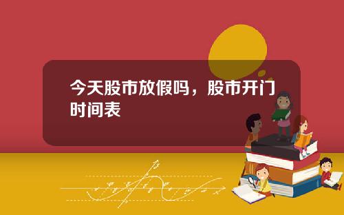 今天股市放假吗，股市开门时间表