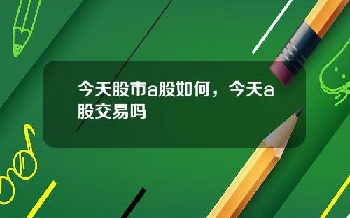 今天股市a股如何，今天a股交易吗
