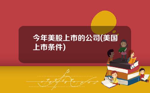 今年美股上市的公司(美国上市条件)