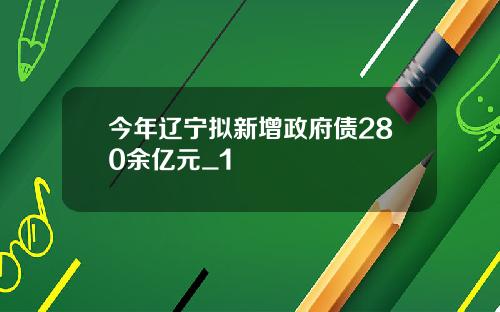 今年辽宁拟新增政府债280余亿元_1
