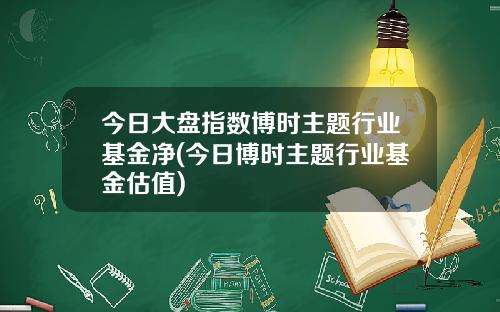 今日大盘指数博时主题行业基金净(今日博时主题行业基金估值)