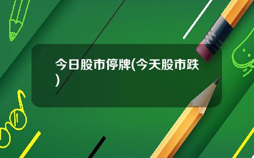 今日股市停牌(今天股市跌)