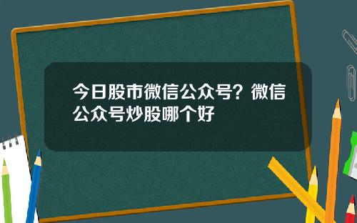 今日股市微信公众号？微信公众号炒股哪个好