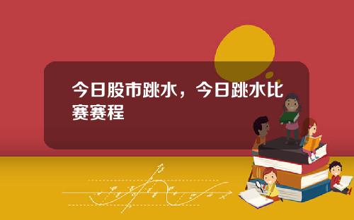 今日股市跳水，今日跳水比赛赛程