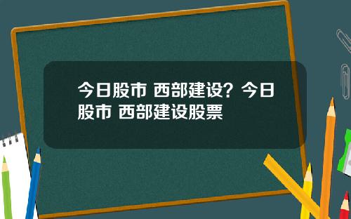 今日股市 西部建设？今日股市 西部建设股票