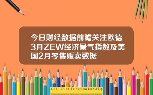 今日财经数据前瞻关注欧德3月ZEW经济景气指数及美国2月零售贩卖数据