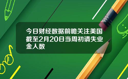 今日财经数据前瞻关注美国截至2月20日当周初请失业金人数
