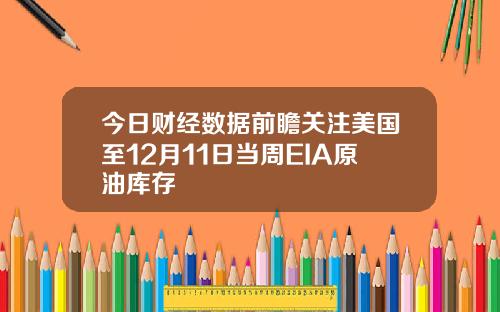 今日财经数据前瞻关注美国至12月11日当周EIA原油库存