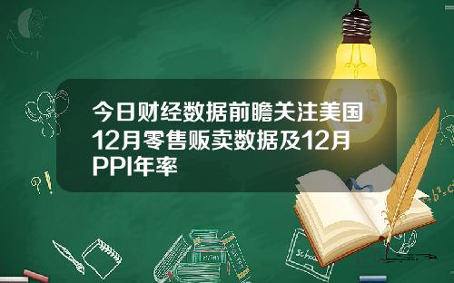 今日财经数据前瞻关注美国12月零售贩卖数据及12月PPI年率