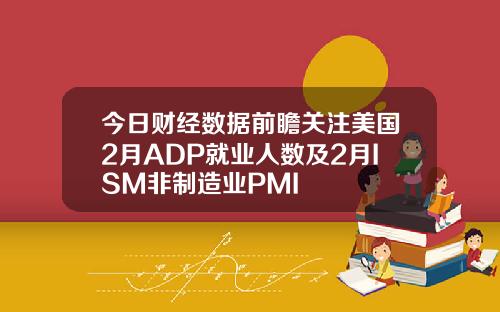 今日财经数据前瞻关注美国2月ADP就业人数及2月ISM非制造业PMI