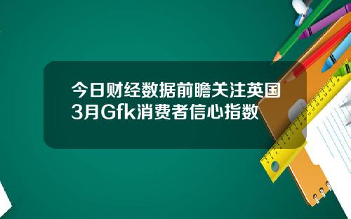 今日财经数据前瞻关注英国3月Gfk消费者信心指数