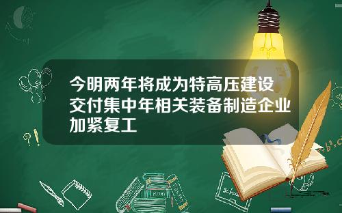 今明两年将成为特高压建设交付集中年相关装备制造企业加紧复工