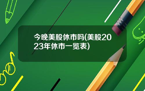 今晚美股休市吗(美股2023年休市一览表)