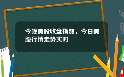 今晚美股收盘指数，今日美股行情走势实时