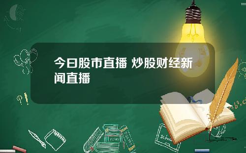 今曰股市直播 炒股财经新闻直播