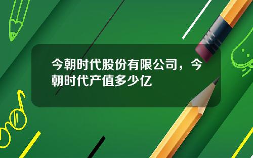 今朝时代股份有限公司，今朝时代产值多少亿