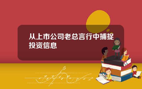 从上市公司老总言行中捕捉投资信息 从上市公司老总言行中捕捉投资信息