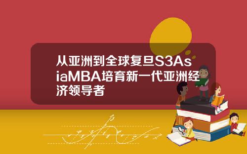 从亚洲到全球复旦S3AsiaMBA培育新一代亚洲经济领导者