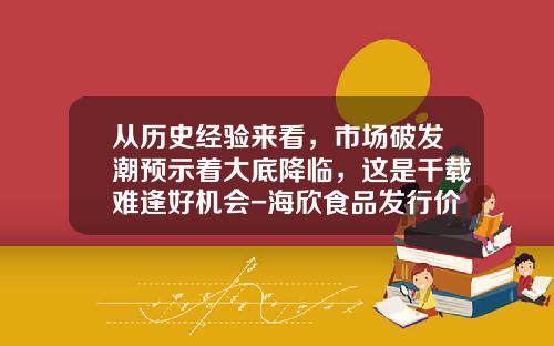 从历史经验来看，市场破发潮预示着大底降临，这是千载难逢好机会-海欣食品发行价多少