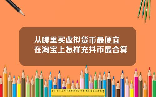 从哪里买虚拟货币最便宜 在淘宝上怎样充抖币最合算