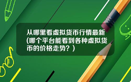 从哪里看虚拟货币行情最新(哪个平台能看到各种虚拟货币的价格走势？)