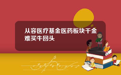 从容医疗基金医药板块千金难买牛回头
