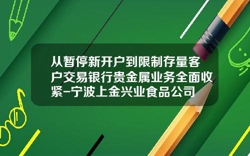 从暂停新开户到限制存量客户交易银行贵金属业务全面收紧-宁波上金兴业食品公司
